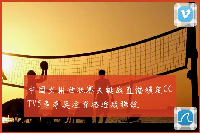 中国女排世联赛关键战直播锁定CCTV5争夺奥运资格迎战强敌