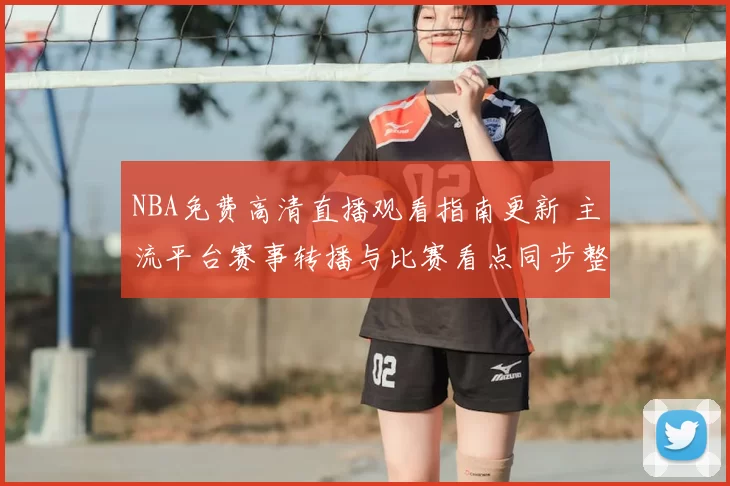NBA免费高清直播观看指南更新 主流平台赛事转播与比赛看点同步整理