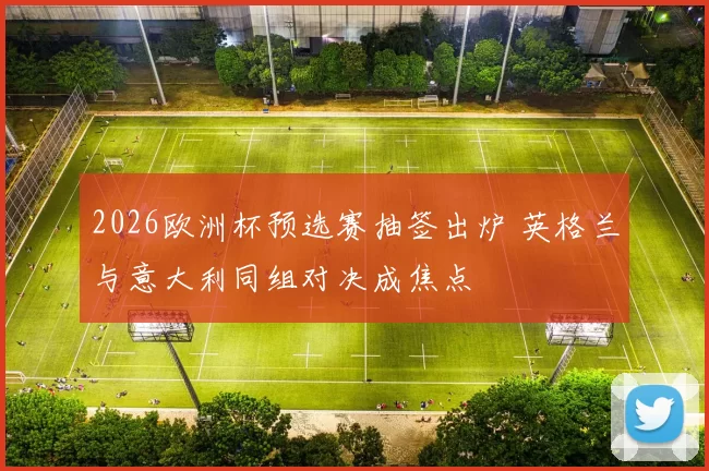 2026欧洲杯预选赛抽签出炉 英格兰与意大利同组对决成焦点