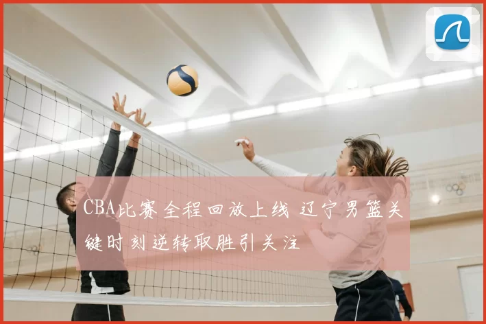 CBA比赛全程回放上线 辽宁男篮关键时刻逆转取胜引关注