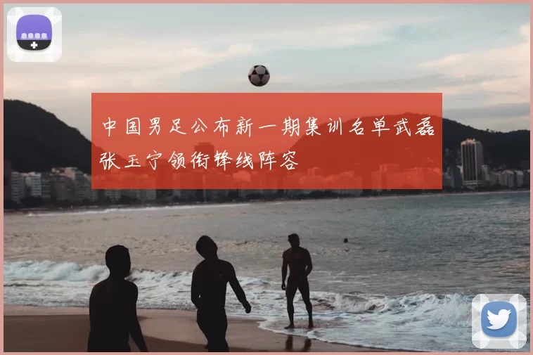 中国男足公布新一期集训名单武磊张玉宁领衔锋线阵容