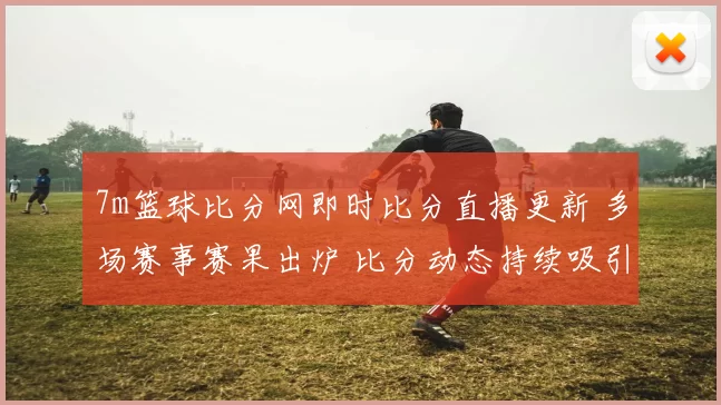 7m篮球比分网即时比分直播更新 多场赛事赛果出炉 比分动态持续吸引关注