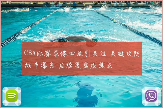 CBA比赛录像回放引关注 关键攻防细节曝光 后续复盘成焦点