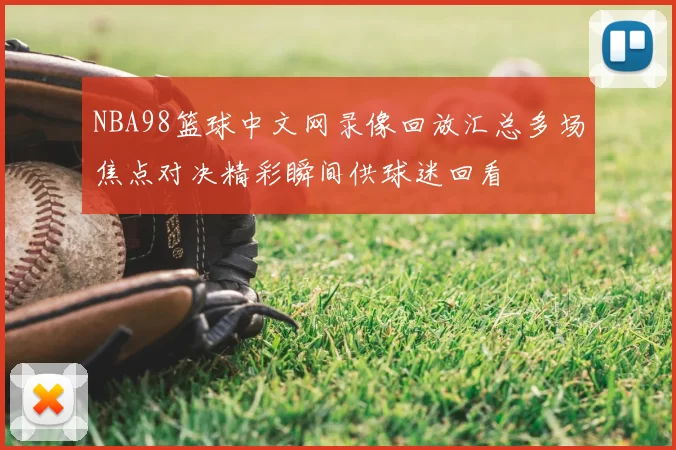 NBA98篮球中文网录像回放汇总多场焦点对决精彩瞬间供球迷回看
