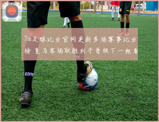 7m足球比分官网更新多场赛事比分榜 皇马客场取胜利于晋级下一轮看点