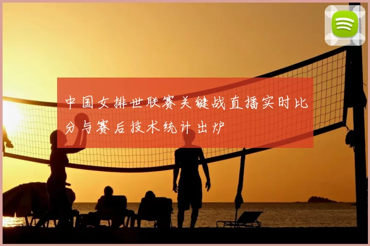 中国女排世联赛关键战直播实时比分与赛后技术统计出炉