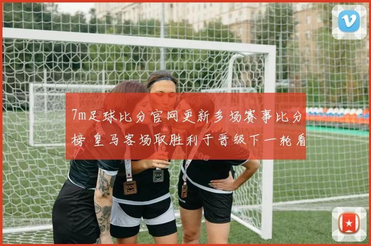 7m足球比分官网更新多场赛事比分榜 皇马客场取胜利于晋级下一轮看点