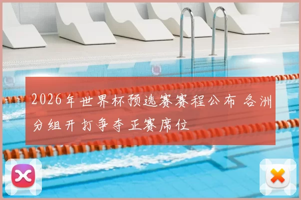 2026年世界杯预选赛赛程公布 各洲分组开打争夺正赛席位