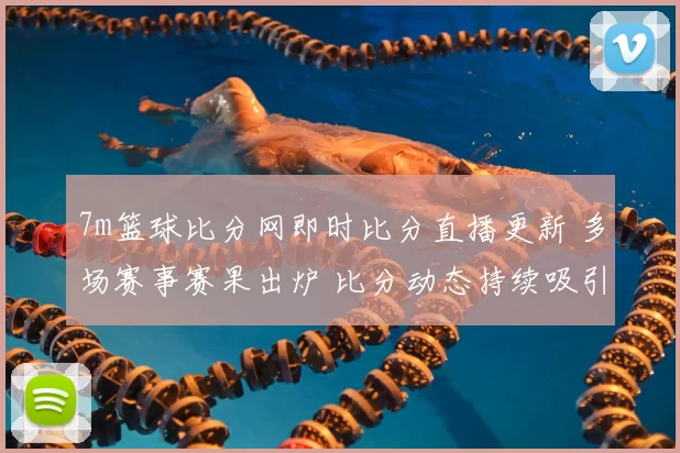 7m篮球比分网即时比分直播更新 多场赛事赛果出炉 比分动态持续吸引关注
