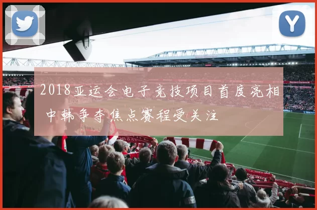 2018亚运会电子竞技项目首度亮相 中韩争夺焦点赛程受关注