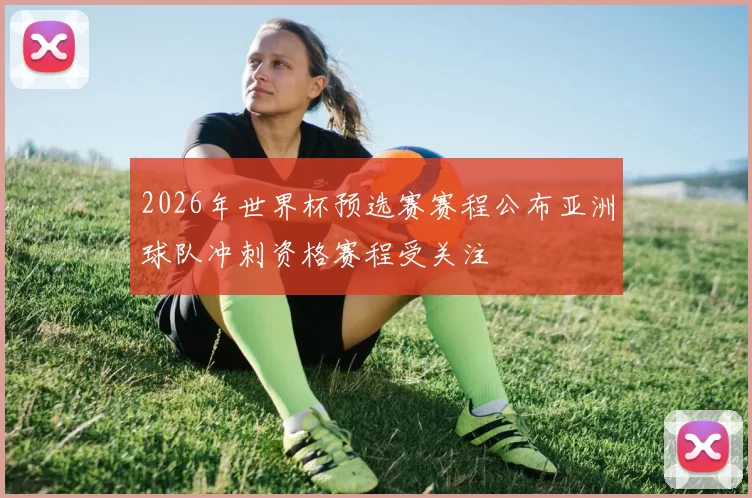 2026年世界杯预选赛赛程公布亚洲球队冲刺资格赛程受关注