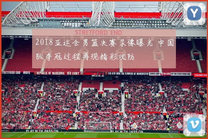 2018亚运会男篮决赛录像曝光 中国队夺冠过程再现精彩攻防