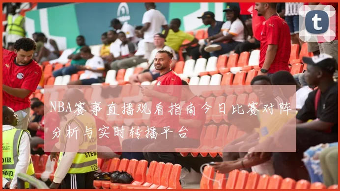 NBA赛事直播观看指南今日比赛对阵分析与实时转播平台