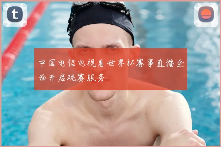 中国电信电视看世界杯赛事直播全面开启观赛服务