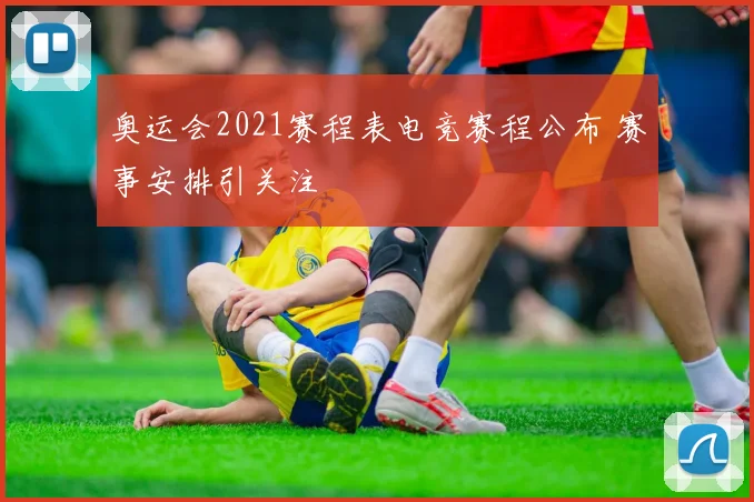 奥运会2021赛程表电竞赛程公布 赛事安排引关注