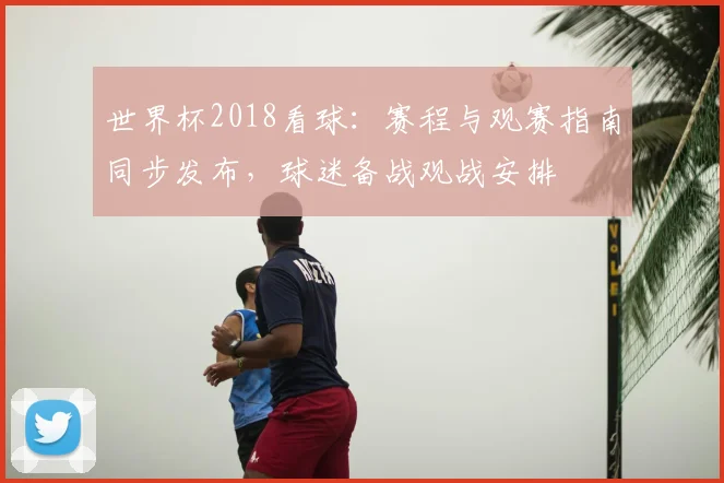 世界杯2018看球:赛程与观赛指南同步发布,球迷备战观战安排