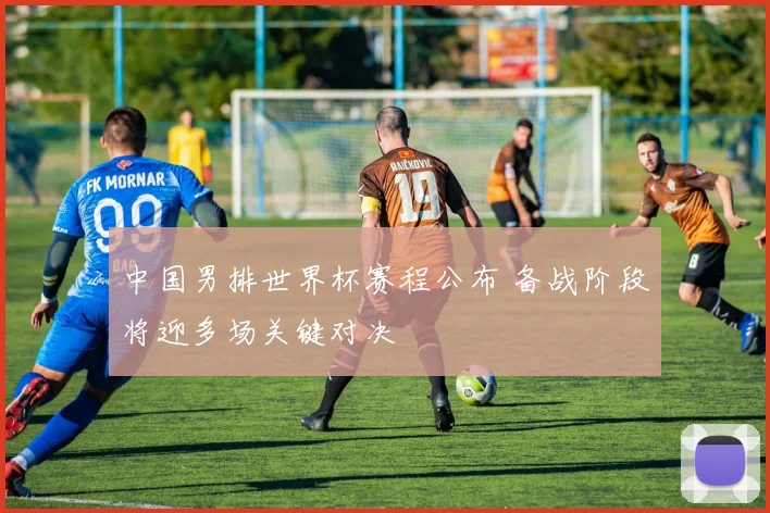 中国男排世界杯赛程公布 备战阶段将迎多场关键对决