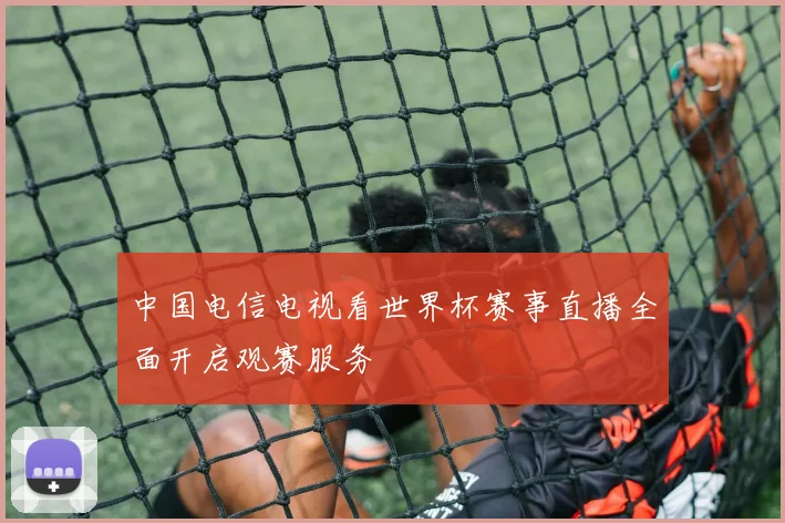 中国电信电视看世界杯赛事直播全面开启观赛服务