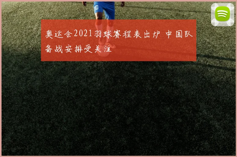 奥运会2021羽球赛程表出炉 中国队备战安排受关注