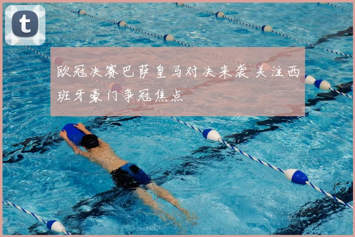 欧冠决赛巴萨皇马对决来袭 关注西班牙豪门争冠焦点