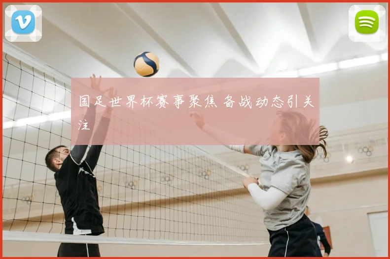 国足世界杯赛事聚焦 备战动态引关注