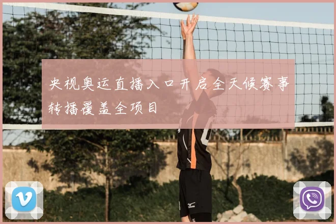 央视奥运直播入口开启全天候赛事转播覆盖全项目