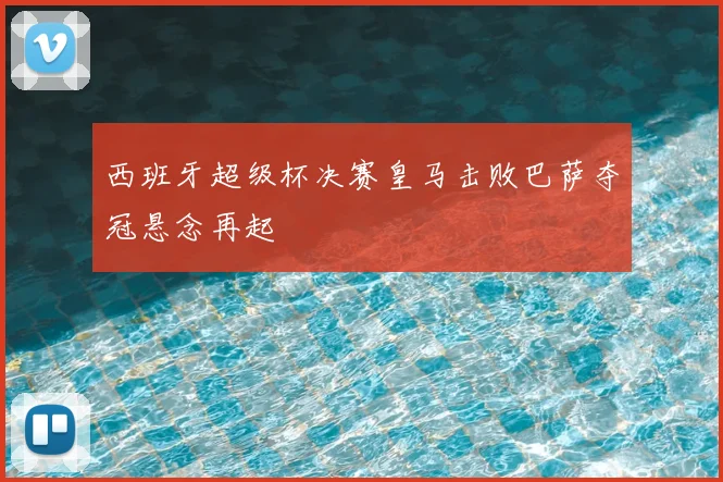 西班牙超级杯决赛皇马击败巴萨夺冠悬念再起