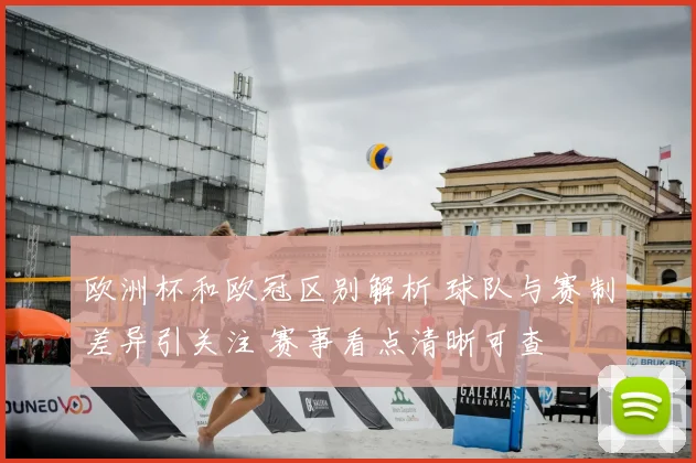 欧洲杯和欧冠区别解析 球队与赛制差异引关注 赛事看点清晰可查