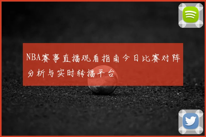 NBA赛事直播观看指南今日比赛对阵分析与实时转播平台